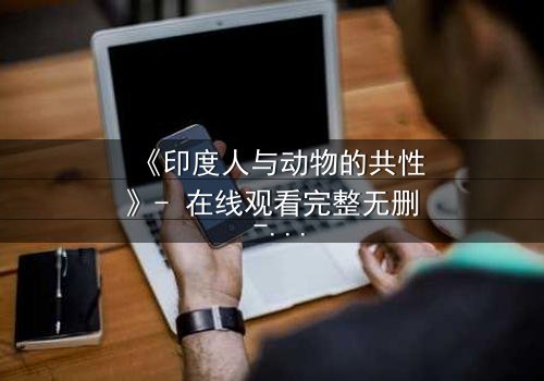 《印度人与动物的共性》- 在线观看完整无删 - 揭开人性与兽性的惊人交织
