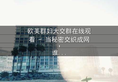 欧美群妇大交群在线观看 - 当秘密交织成网,谁能全身而退?