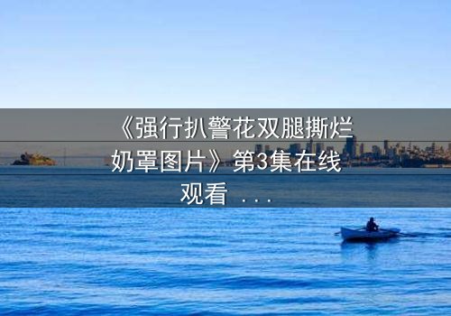 《强行扒警花双腿撕烂奶罩图片》第3集在线观看 - 真相撕裂,正义能否绝地反击?