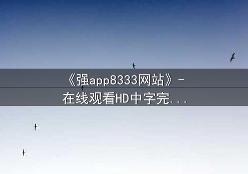 《强app8333网站》- 在线观看HD中字完整无删 - 当你的手机开始操控你的命运