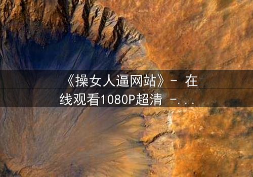 《操女人逼网站》- 在线观看1080P超清 - 揭开网络背后的人性深渊