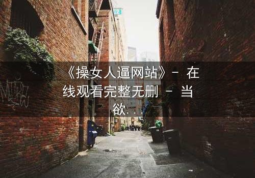 《操女人逼网站》- 在线观看完整无删 - 当欲望与人性在黑暗中碰撞