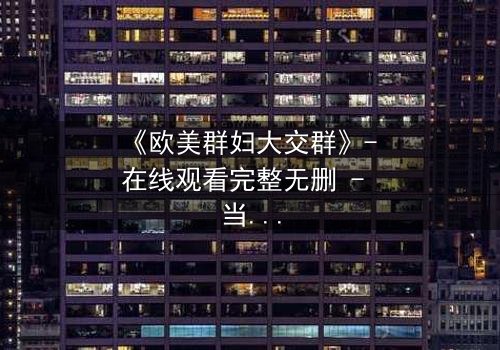 《欧美群妇大交群》- 在线观看完整无删 - 当秘密交织成风暴