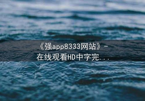 《强app8333网站》- 在线观看HD中字完整无删 - 当你的手机开始操控你的命运