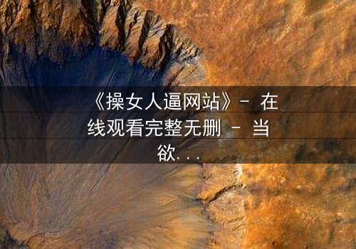 《操女人逼网站》- 在线观看完整无删 - 当欲望的深渊吞噬了理智