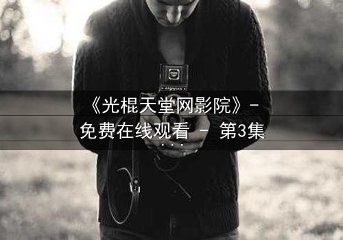 《光棍天堂网影院》- 免费在线观看 - 第3集HD中字完整无删