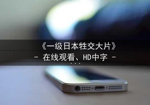 《一级日本牲交大片》- 在线观看、HD中字 - 免费、1080P超清