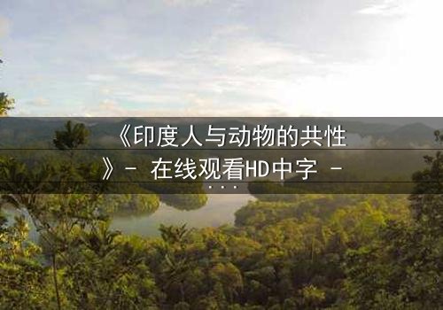 《印度人与动物的共性》- 在线观看HD中字 - 揭开人性与野性的终极对决