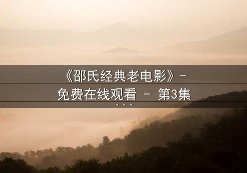《邵氏经典老电影》- 免费在线观看 - 第3集HD中字完整无删