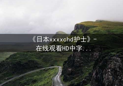 《日本xxxxchd护士》- 在线观看HD中字 - 揭开白衣下的禁忌秘密