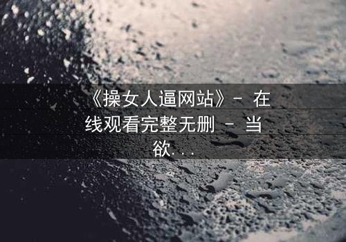 《操女人逼网站》- 在线观看完整无删 - 当欲望成为陷阱,谁能全身而退?