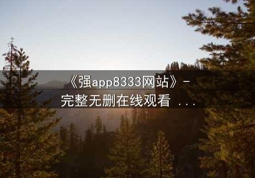 《强app8333网站》- 完整无删在线观看 - 当代码拥有灵魂,你敢点开吗?