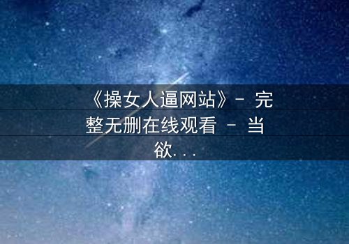 《操女人逼网站》- 完整无删在线观看 - 当欲望与人性碰撞的惊心抉择