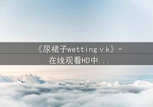 《尿裙子wettingⅴk》- 在线观看HD中字 - 当秘密被意外揭开时
