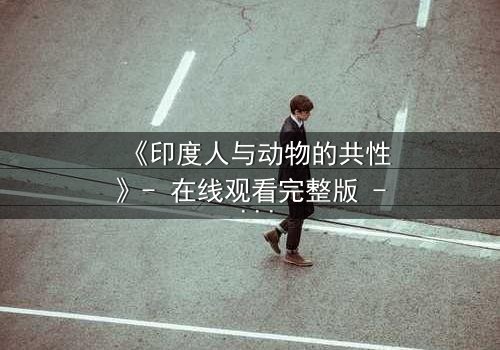 《印度人与动物的共性》- 在线观看完整版 - 揭开人性与兽性的惊人交织
