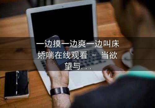 一边摸一边爽一边叫床娇喘在线观看 - 当欲望与禁忌交织,谁能全身而退?