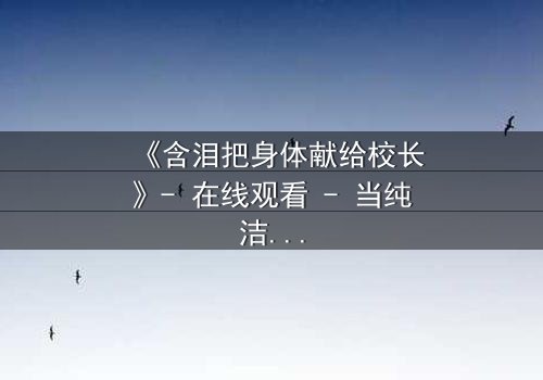 《含泪把身体献给校长》- 在线观看 - 当纯洁沦为筹码,谁能守住底线?