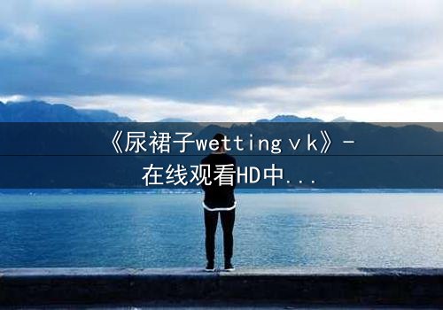《尿裙子wettingⅴk》- 在线观看HD中字 - 当羞耻成为生存的武器