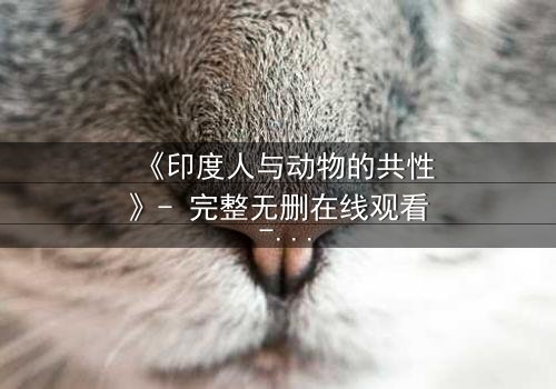 《印度人与动物的共性》- 完整无删在线观看 - 揭开人性与野性的终极碰撞