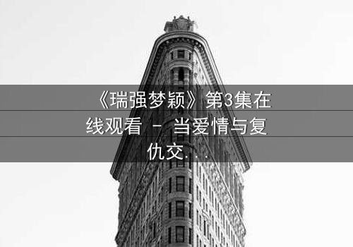 《瑞强梦颖》第3集在线观看 - 当爱情与复仇交织,谁能全身而退?