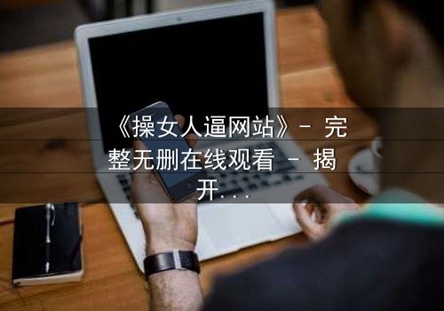 《操女人逼网站》- 完整无删在线观看 - 揭开人性最隐秘的欲望深渊