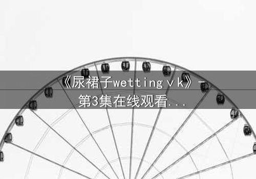 《尿裙子wettingⅴk》- 第3集在线观看 - 当秘密被揭穿,谁将付出代价?