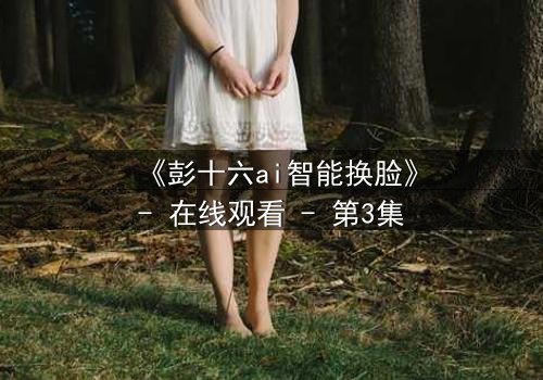 《彭十六ai智能换脸》- 在线观看 - 第3集