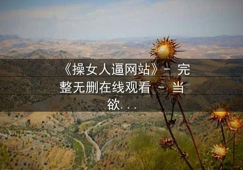 《操女人逼网站》- 完整无删在线观看 - 当欲望与人性激烈碰撞