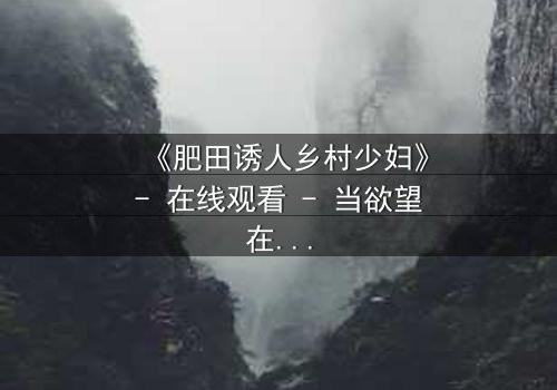 《肥田诱人乡村少妇》- 在线观看 - 当欲望在田野间悄然绽放