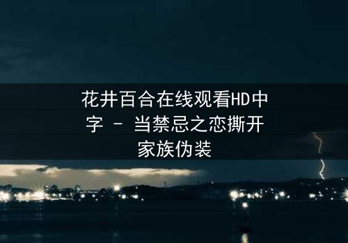 花井百合在线观看HD中字 - 当禁忌之恋撕开家族伪装