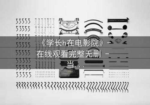 《学长h在电影院》- 在线观看完整无删 - 当禁忌之恋在黑暗中爆发