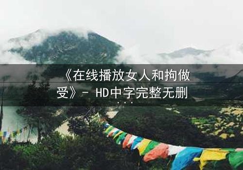 《在线播放女人和拘做受》- HD中字完整无删 - 当自由与束缚交织,她如何挣脱命运的牢笼?