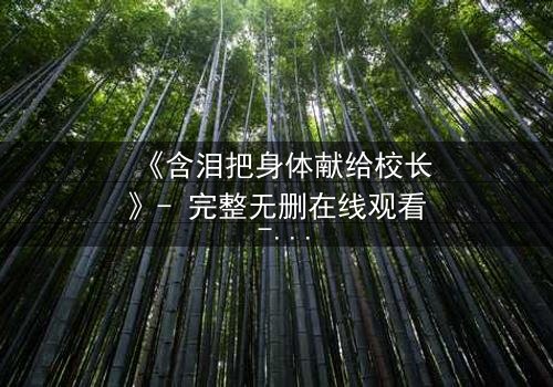 《含泪把身体献给校长》- 完整无删在线观看 - 当青春与权力碰撞的禁忌抉择