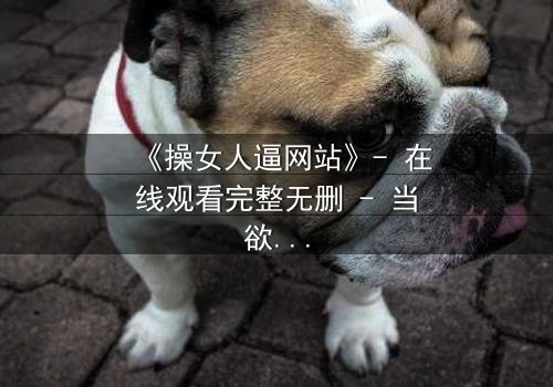 《操女人逼网站》- 在线观看完整无删 - 当欲望与人性在暗网交织