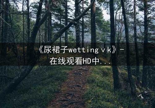 《尿裙子wettingⅴk》- 在线观看HD中字 - 一场意外引发的青春风暴