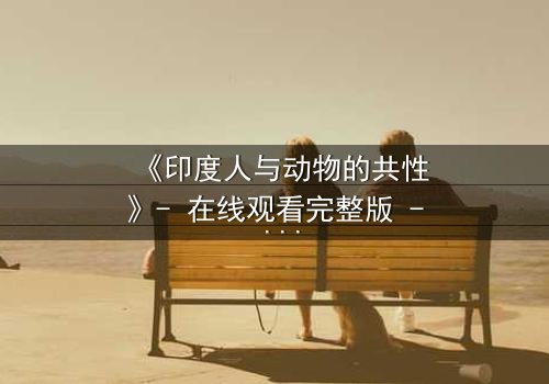 《印度人与动物的共性》- 在线观看完整版 - 揭开人与兽的惊人共鸣