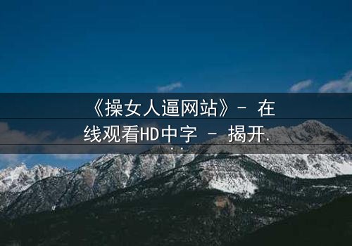 《操女人逼网站》- 在线观看HD中字 - 揭开网络禁忌背后的惊心真相