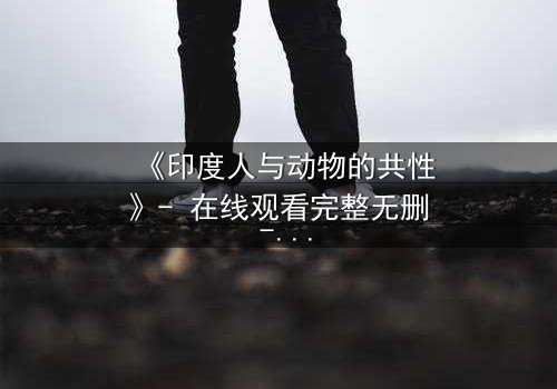 《印度人与动物的共性》- 在线观看完整无删 - 揭秘人与兽的惊人共鸣