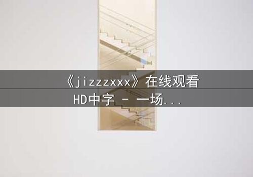 《jizzzxxx》在线观看HD中字 - 一场人性与欲望的终极博弈