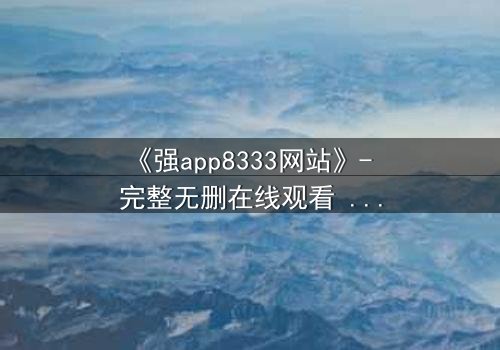 《强app8333网站》- 完整无删在线观看 - 当代码拥有心跳,人类沦为棋子
