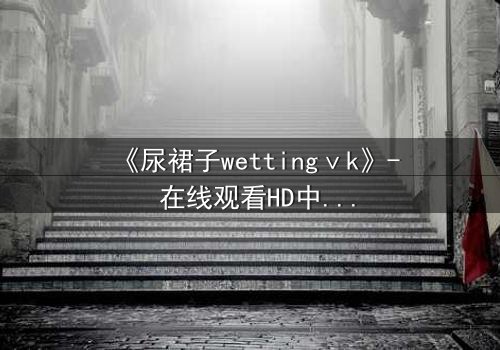 《尿裙子wettingⅴk》- 在线观看HD中字 - 一场意外引发的青春风暴