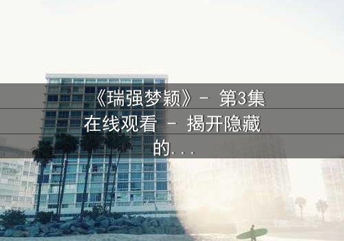 《瑞强梦颖》- 第3集在线观看 - 揭开隐藏的真相与情感纠葛