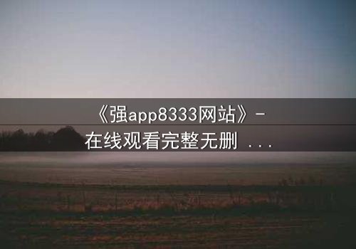 《强app8333网站》- 在线观看完整无删 - 当代码觉醒吞噬用户灵魂
