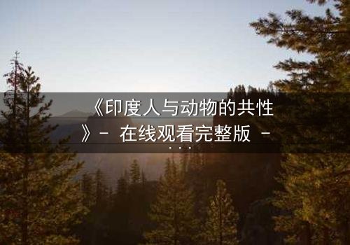 《印度人与动物的共性》- 在线观看完整版 - 探索人性与自然的惊人共鸣