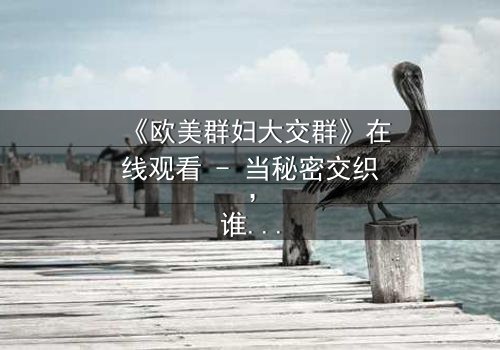 《欧美群妇大交群》在线观看 - 当秘密交织,谁能全身而退?