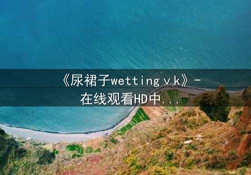 《尿裙子wettingⅴk》- 在线观看HD中字 - 当秘密被意外揭开