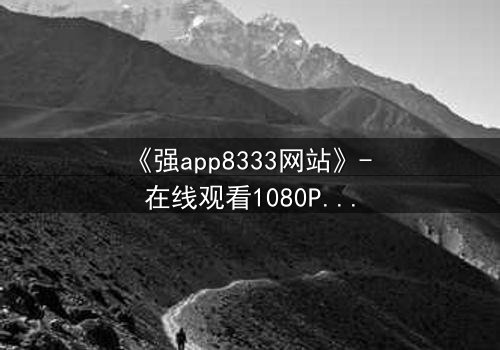 《强app8333网站》- 在线观看1080P超清完整无删 - 当虚拟入侵现实,谁能守住最后防线?