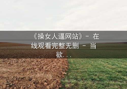 《操女人逼网站》- 在线观看完整无删 - 当欲望与救赎交织的禁忌之旅