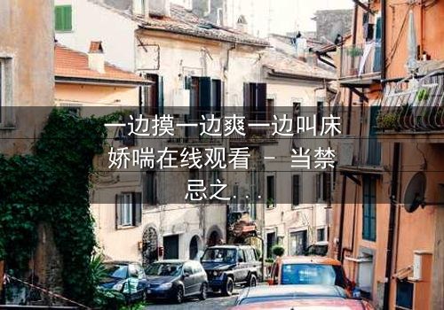 一边摸一边爽一边叫床娇喘在线观看 - 当禁忌之恋遇上致命诱惑