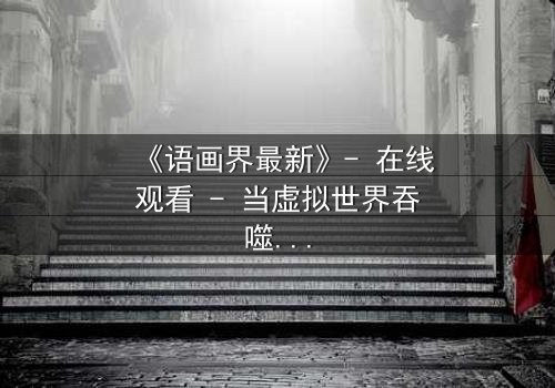 《语画界最新》- 在线观看 - 当虚拟世界吞噬现实,谁将主宰命运?